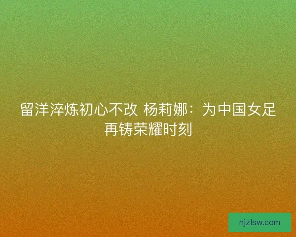 留洋淬炼初心不改 杨莉娜：为中国女足再铸荣耀时刻