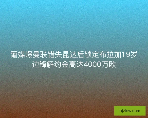 葡媒曝曼联错失昆达后锁定布拉加19岁边锋解约金高达4000万欧