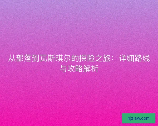 从部落到瓦斯琪尔的探险之旅：详细路线与攻略解析