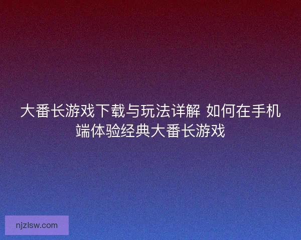 大番长游戏下载与玩法详解 如何在手机端体验经典大番长游戏