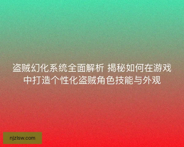 盗贼幻化系统全面解析 揭秘如何在游戏中打造个性化盗贼角色技能与外观