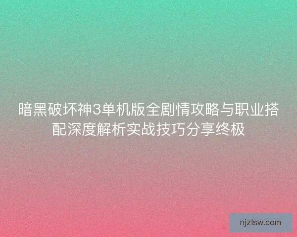 暗黑破坏神3单机版全剧情攻略与职业搭配深度解析实战技巧分享终极 暗黑破坏神3单机版全剧情攻略与职业搭配深度解析实战技巧分享终极