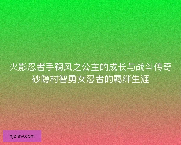 火影忍者手鞠风之公主的成长与战斗传奇砂隐村智勇女忍者的羁绊生涯 火影忍者手鞠风之公主的成长与战斗传奇砂隐村智勇女忍者的羁绊生涯
