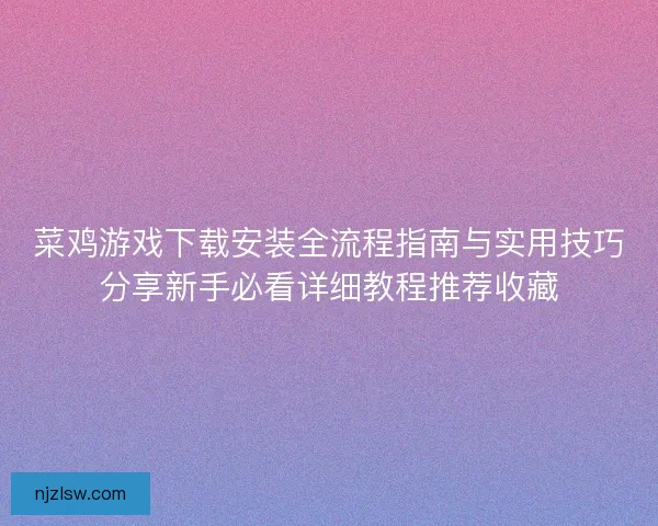 菜鸡游戏下载安装全流程指南与实用技巧分享新手必看详细教程推荐收藏