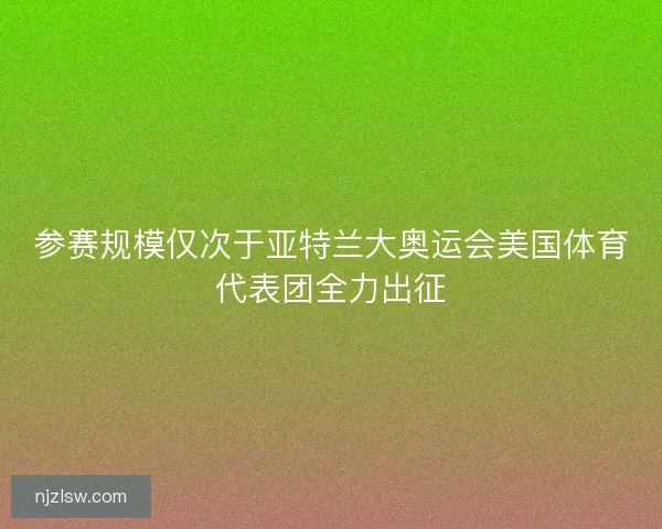 参赛规模仅次于亚特兰大奥运会美国体育代表团全力出征 参赛规模仅次于亚特兰大奥运会美国体育代表团全力出征