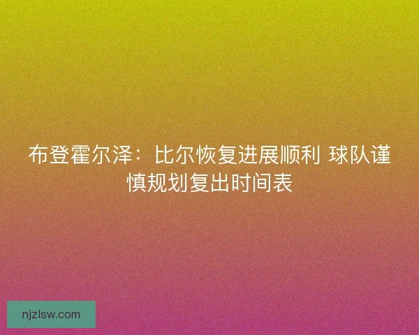 布登霍尔泽：比尔恢复进展顺利 球队谨慎规划复出时间表