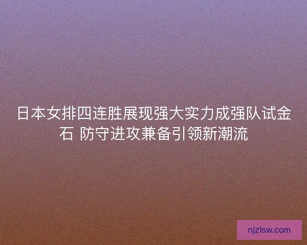 日本女排四连胜展现强大实力成强队试金石 防守进攻兼备引领新潮流