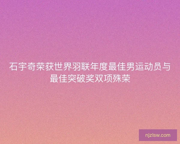 石宇奇荣获世界羽联年度最佳男运动员与最佳突破奖双项殊荣