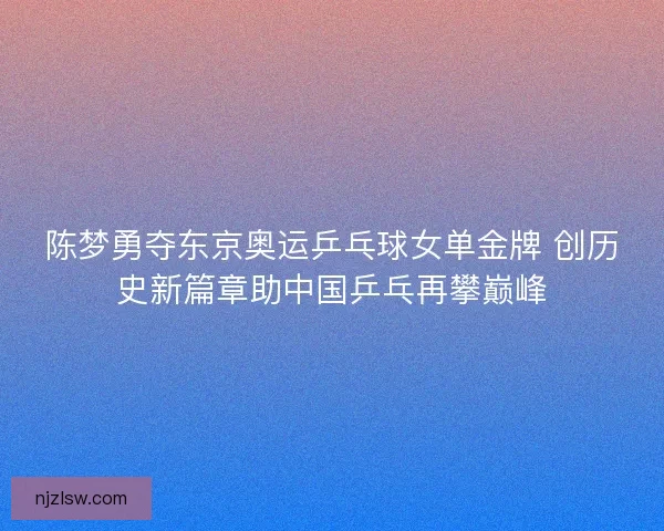陈梦勇夺东京奥运乒乓球女单金牌 创历史新篇章助中国乒乓再攀巅峰