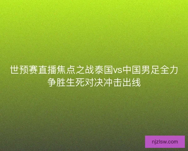 世预赛直播焦点之战泰国vs中国男足全力争胜生死对决冲击出线