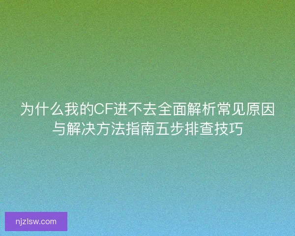 为什么我的CF进不去全面解析常见原因与解决方法指南五步排查技巧