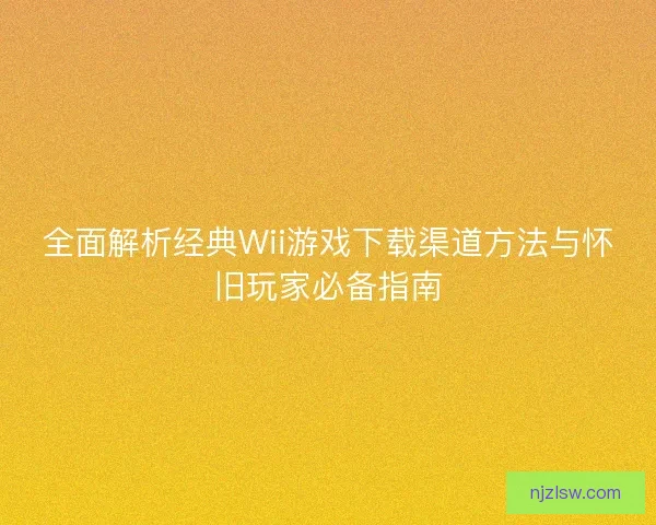 全面解析经典Wii游戏下载渠道方法与怀旧玩家必备指南 全面解析经典Wii游戏下载渠道方法与怀旧玩家必备指南
