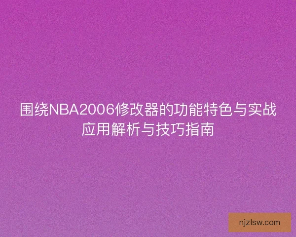 围绕NBA2006修改器的功能特色与实战应用解析与技巧指南