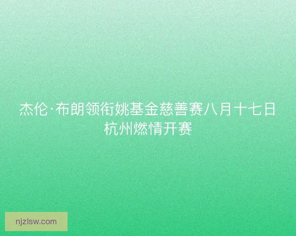 杰伦·布朗领衔姚基金慈善赛八月十七日杭州燃情开赛 杰伦·布朗领衔姚基金慈善赛八月十七日杭州燃情开赛