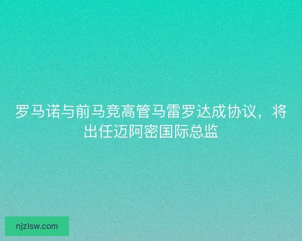 罗马诺与前马竞高管马雷罗达成协议，将出任迈阿密国际总监