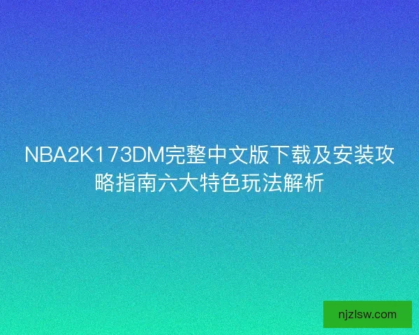 NBA2K173DM完整中文版下载及安装攻略指南六大特色玩法解析 NBA2K173DM完整中文版下载及安装攻略指南六大特色玩法解析