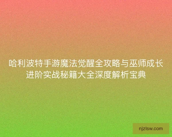 哈利波特手游魔法觉醒全攻略与巫师成长进阶实战秘籍大全深度解析宝典 哈利波特手游魔法觉醒全攻略与巫师成长进阶实战秘籍大全深度解析宝典