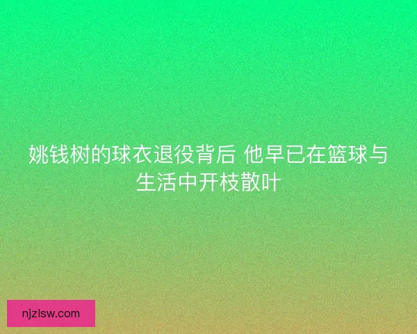 姚钱树的球衣退役背后 他早已在篮球与生活中开枝散叶 姚钱树的球衣退役背后 他早已在篮球与生活中开枝散叶