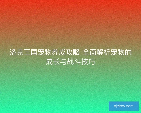 洛克王国宠物养成攻略 全面解析宠物的成长与战斗技巧 洛克王国宠物养成攻略 全面解析宠物的成长与战斗技巧