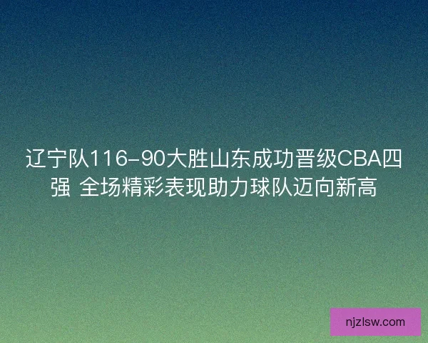 辽宁队116-90大胜山东成功晋级CBA四强 全场精彩表现助力球队迈向新高