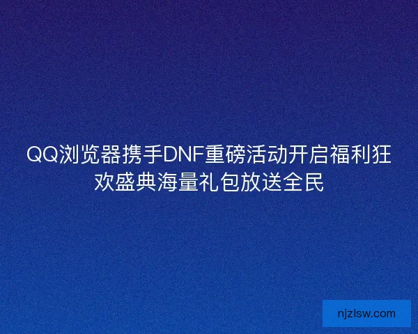 QQ浏览器携手DNF重磅活动开启福利狂欢盛典海量礼包放送全民 QQ浏览器携手DNF重磅活动开启福利狂欢盛典海量礼包放送全民