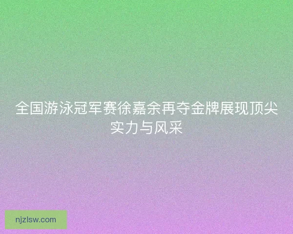 全国游泳冠军赛徐嘉余再夺金牌展现顶尖实力与风采 全国游泳冠军赛徐嘉余再夺金牌展现顶尖实力与风采