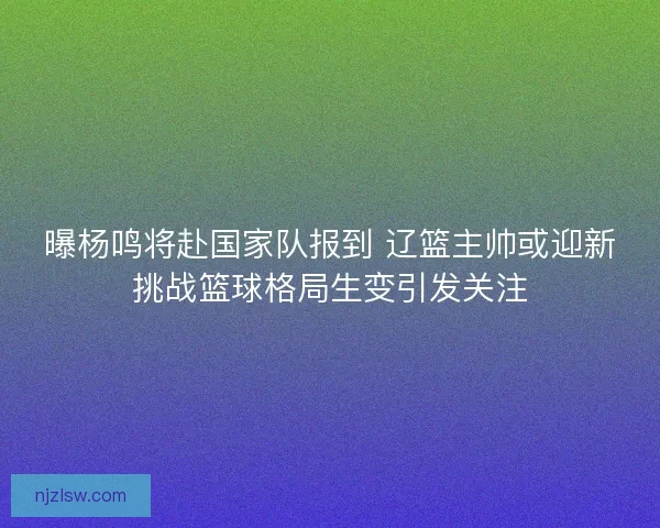 曝杨鸣将赴国家队报到 辽篮主帅或迎新挑战篮球格局生变引发关注 曝杨鸣将赴国家队报到 辽篮主帅或迎新挑战篮球格局生变引发关注