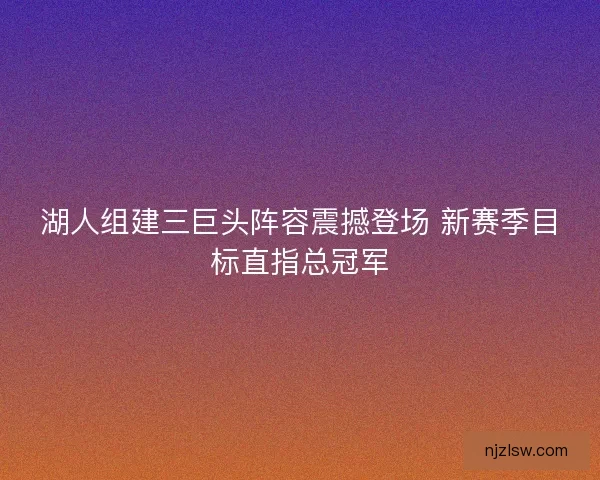 湖人组建三巨头阵容震撼登场 新赛季目标直指总冠军 湖人组建三巨头阵容震撼登场 新赛季目标直指总冠军