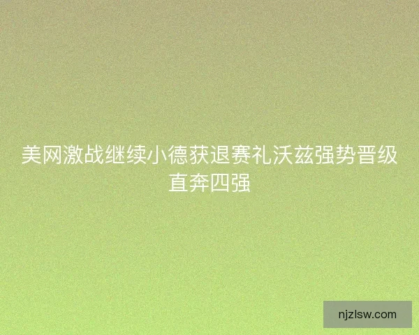 美网激战继续小德获退赛礼沃兹强势晋级直奔四强