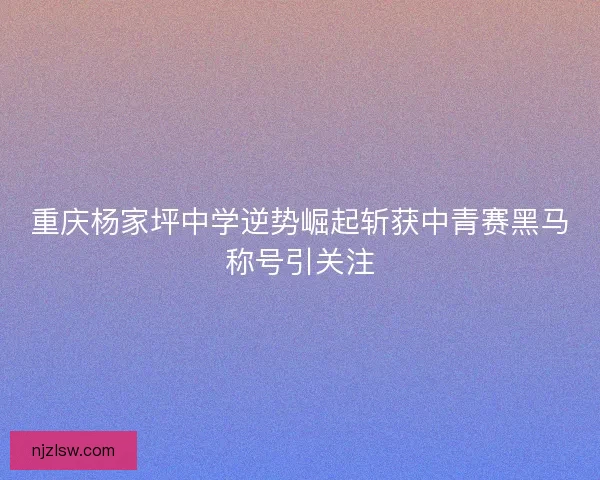 重庆杨家坪中学逆势崛起斩获中青赛黑马称号引关注 重庆杨家坪中学逆势崛起斩获中青赛黑马称号引关注