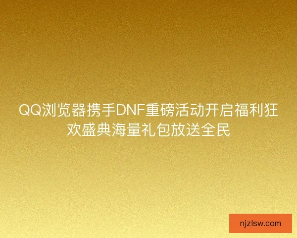 QQ浏览器携手DNF重磅活动开启福利狂欢盛典海量礼包放送全民