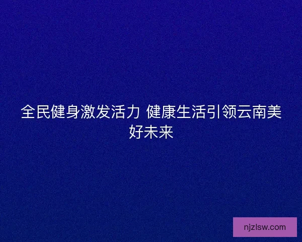 全民健身激发活力 健康生活引领云南美好未来