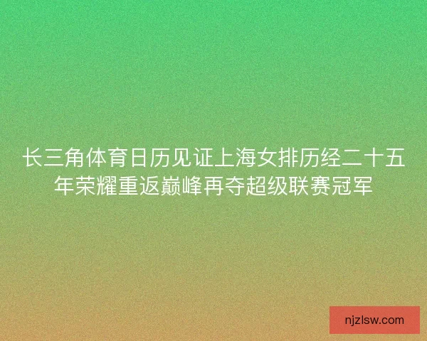 长三角体育日历见证上海女排历经二十五年荣耀重返巅峰再夺超级联赛冠军