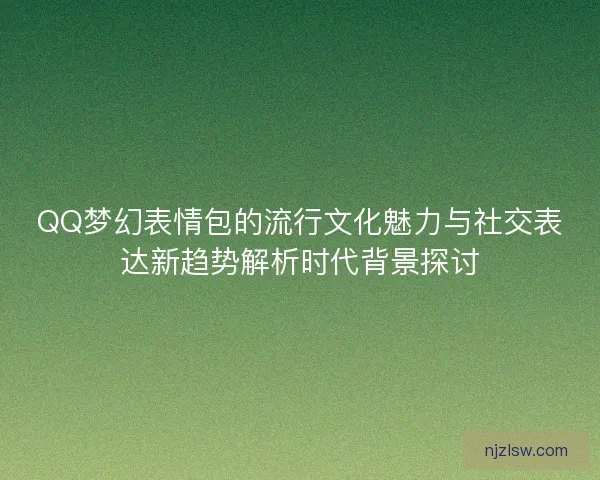 QQ梦幻表情包的流行文化魅力与社交表达新趋势解析时代背景探讨 QQ梦幻表情包的流行文化魅力与社交表达新趋势解析时代背景探讨