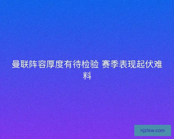 曼联阵容厚度有待检验 赛季表现起伏难料 曼联阵容厚度有待检验 赛季表现起伏难料