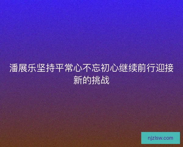 潘展乐坚持平常心不忘初心继续前行迎接新的挑战