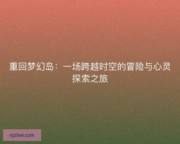重回梦幻岛:一场跨越时空的冒险与心灵探索之旅 重回梦幻岛:一场跨越时空的冒险与心灵探索之旅