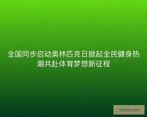 全国同步启动奥林匹克日掀起全民健身热潮共赴体育梦想新征程 全国同步启动奥林匹克日掀起全民健身热潮共赴体育梦想新征程