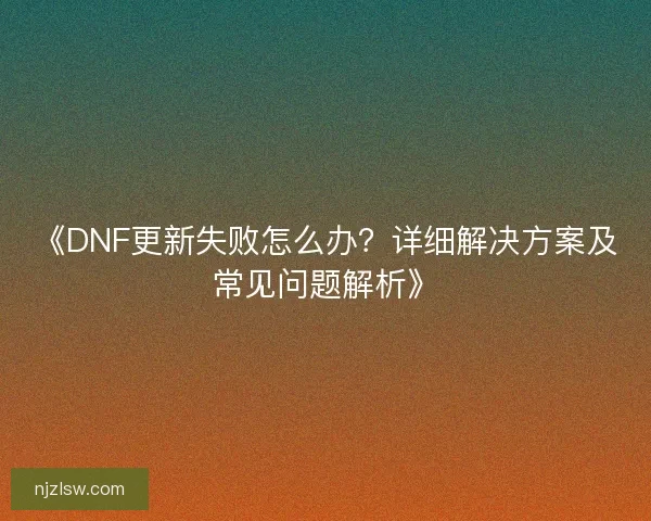《DNF更新失败怎么办?详细解决方案及常见问题解析》 《DNF更新失败怎么办?详细解决方案及常见问题解析》