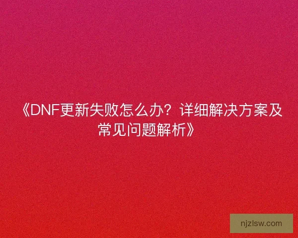 《DNF更新失败怎么办?详细解决方案及常见问题解析》 《DNF更新失败怎么办?详细解决方案及常见问题解析》