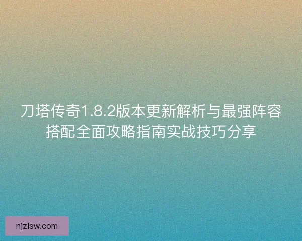 刀塔传奇1.8.2版本更新解析与最强阵容搭配全面攻略指南实战技巧分享 刀塔传奇1.8.2版本更新解析与最强阵容搭配全面攻略指南实战技巧分享
