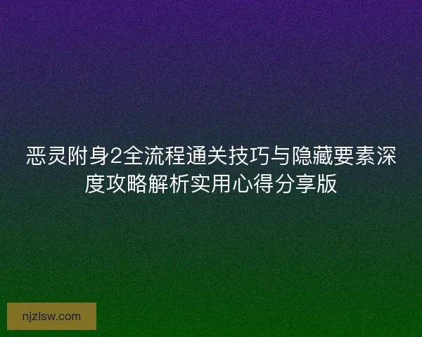 恶灵附身2全流程通关技巧与隐藏要素深度攻略解析实用心得分享版