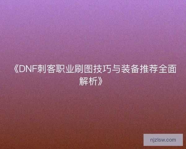 《DNF刺客职业刷图技巧与装备推荐全面解析》 《DNF刺客职业刷图技巧与装备推荐全面解析》